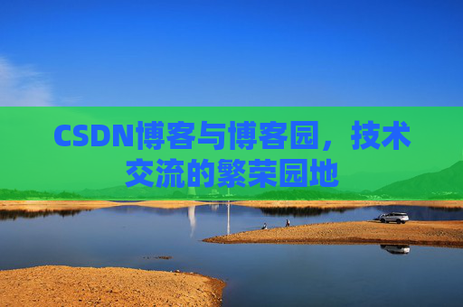 CSDN博客与博客园，技术交流的繁荣园地